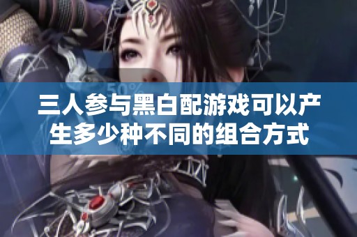 三人参与黑白配游戏可以产生多少种不同的组合方式