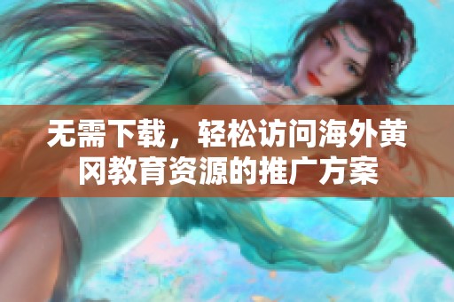 无需下载，轻松访问海外黄冈教育资源的推广方案