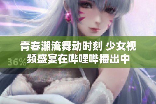 青春潮流舞动时刻 少女视频盛宴在哔哩哔播出中