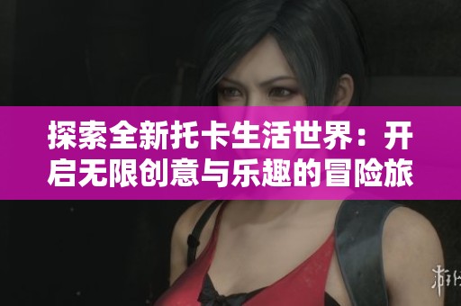 探索全新托卡生活世界：开启无限创意与乐趣的冒险旅程