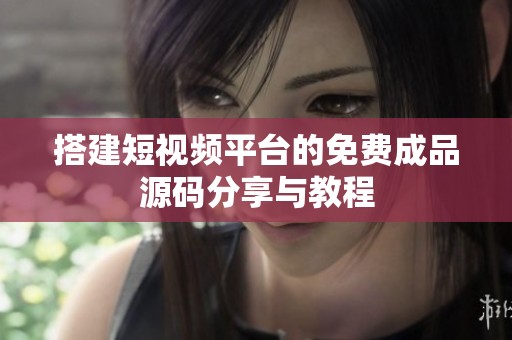 搭建短视频平台的免费成品源码分享与教程