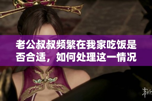 老公叔叔频繁在我家吃饭是否合适，如何处理这一情况