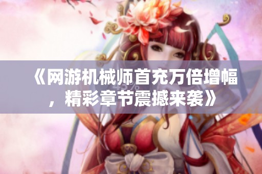 《网游机械师首充万倍增幅，精彩章节震撼来袭》