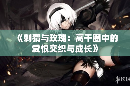 《刺猬与玫瑰：高干圈中的爱恨交织与成长》