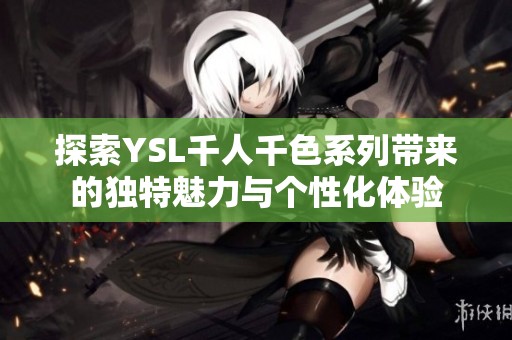探索YSL千人千色系列带来的独特魅力与个性化体验