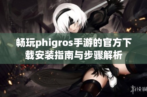 畅玩phigros手游的官方下载安装指南与步骤解析