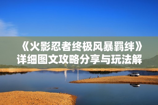 《火影忍者终极风暴羁绊》详细图文攻略分享与玩法解析