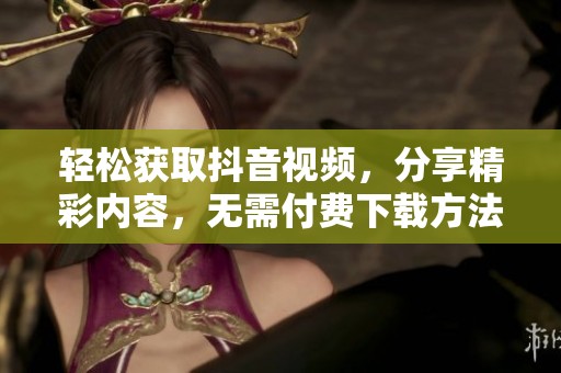 轻松获取抖音视频，分享精彩内容，无需付费下载方法解析
