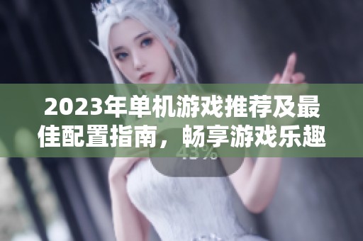 2023年单机游戏推荐及最佳配置指南，畅享游戏乐趣