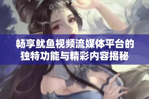 畅享鱿鱼视频流媒体平台的独特功能与精彩内容揭秘