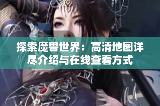 探索魔兽世界：高清地图详尽介绍与在线查看方式