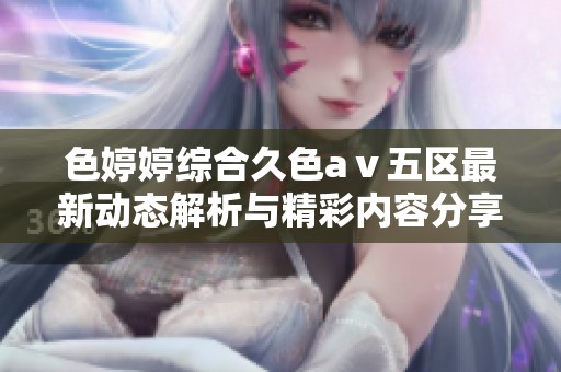 色婷婷综合久色aⅴ五区最新动态解析与精彩内容分享