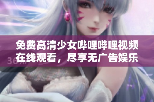 免费高清少女哔哩哔哩视频在线观看，尽享无广告娱乐体验