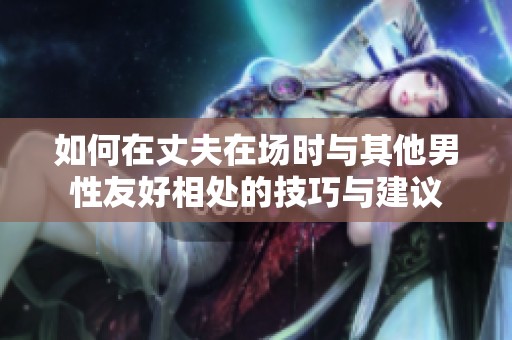 如何在丈夫在场时与其他男性友好相处的技巧与建议