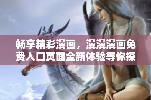 畅享精彩漫画，漫漫漫画免费入口页面全新体验等你探索
