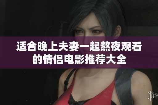 适合晚上夫妻一起熬夜观看的情侣电影推荐大全