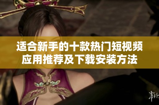 适合新手的十款热门短视频应用推荐及下载安装方法
