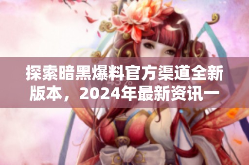探索暗黑爆料官方渠道全新版本，2024年最新资讯一网打尽