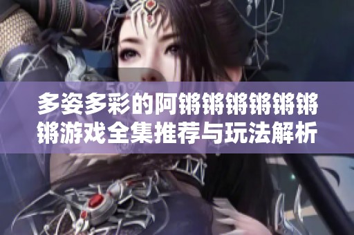 多姿多彩的阿锵锵锵锵锵锵锵游戏全集推荐与玩法解析