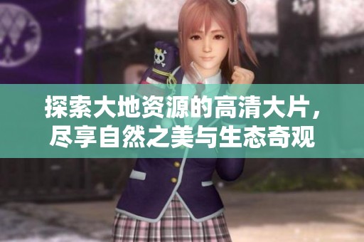 探索大地资源的高清大片，尽享自然之美与生态奇观