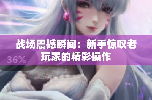 战场震撼瞬间：新手惊叹老玩家的精彩操作
