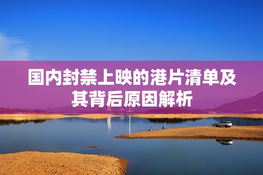 国内封禁上映的港片清单及其背后原因解析