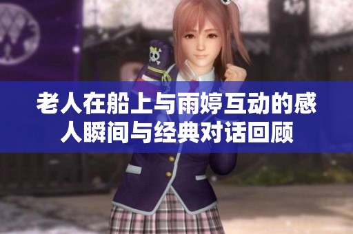 老人在船上与雨婷互动的感人瞬间与经典对话回顾