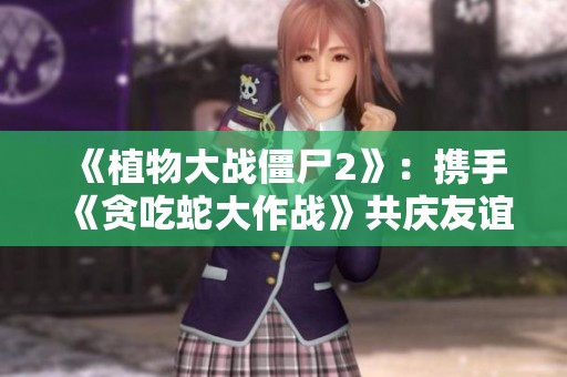 《植物大战僵尸2》：携手《贪吃蛇大作战》共庆友谊与挑战之旅