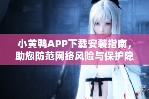 小黄鸭APP下载安装指南，助您防范网络风险与保护隐私