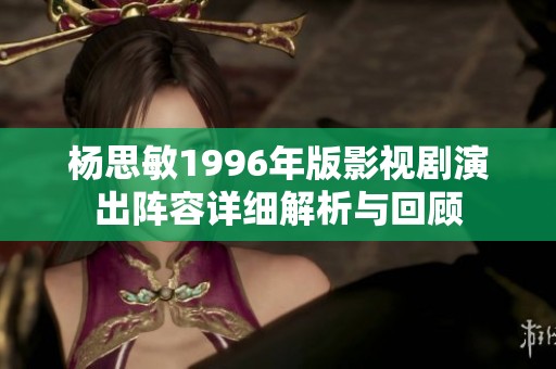 杨思敏1996年版影视剧演出阵容详细解析与回顾