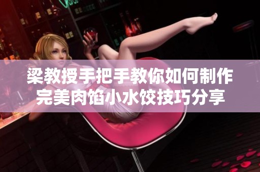 梁教授手把手教你如何制作完美肉馅小水饺技巧分享