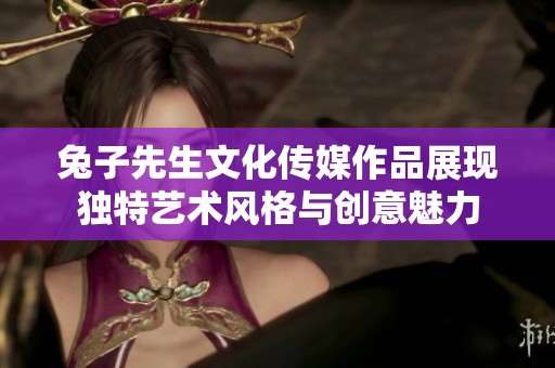 兔子先生文化传媒作品展现独特艺术风格与创意魅力