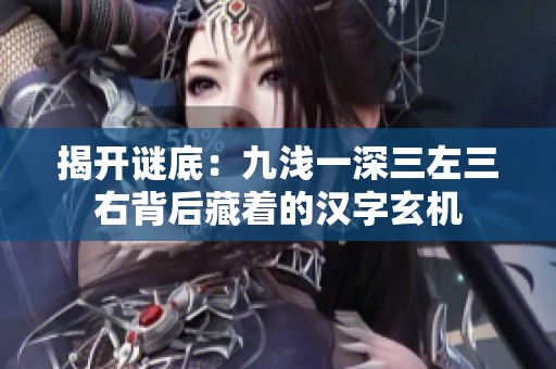 揭开谜底：九浅一深三左三右背后藏着的汉字玄机