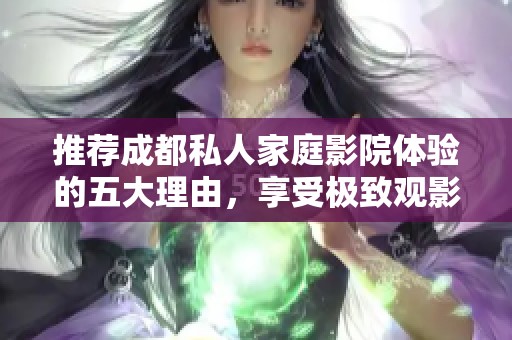 推荐成都私人家庭影院体验的五大理由，享受极致观影乐趣
