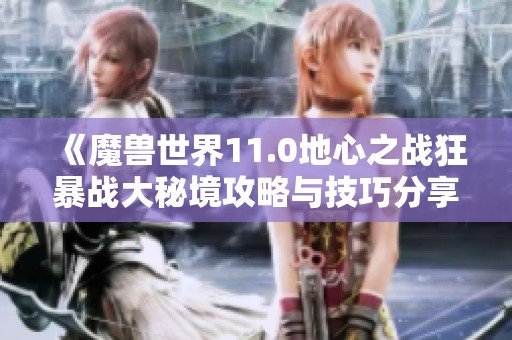 《魔兽世界11.0地心之战狂暴战大秘境攻略与技巧分享》