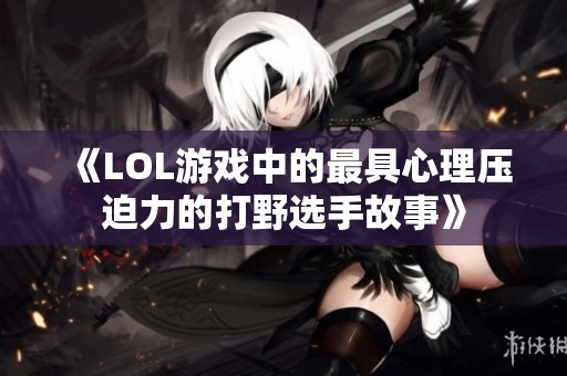 《LOL游戏中的最具心理压迫力的打野选手故事》