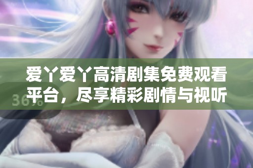 爱丫爱丫高清剧集免费观看平台，尽享精彩剧情与视听盛宴