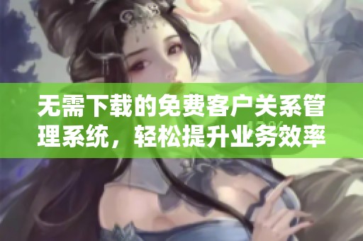 无需下载的免费客户关系管理系统，轻松提升业务效率