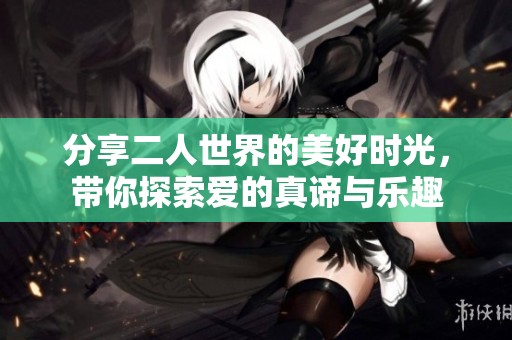 分享二人世界的美好时光，带你探索爱的真谛与乐趣