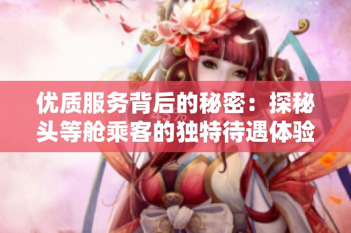 优质服务背后的秘密：探秘头等舱乘客的独特待遇体验