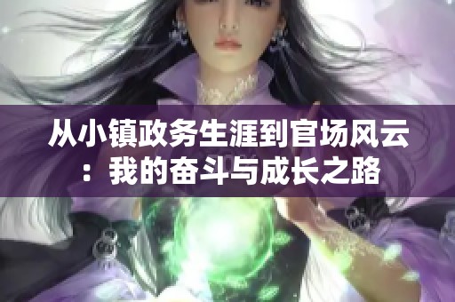 从小镇政务生涯到官场风云：我的奋斗与成长之路