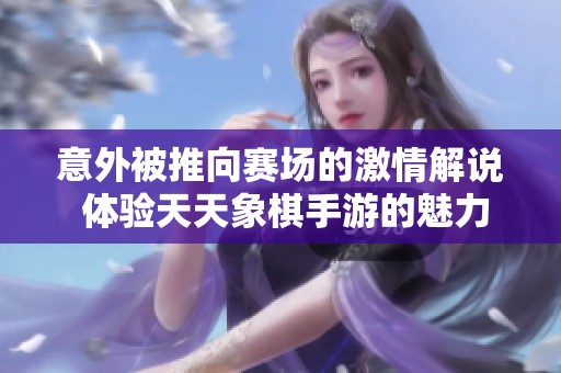 意外被推向赛场的激情解说 体验天天象棋手游的魅力