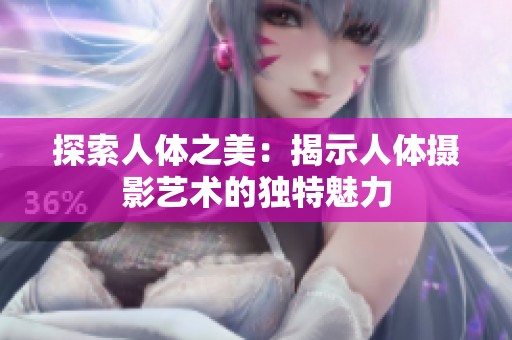 探索人体之美：揭示人体摄影艺术的独特魅力