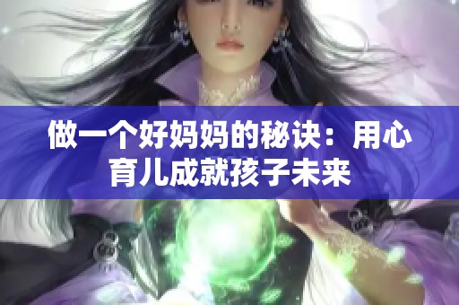 做一个好妈妈的秘诀：用心育儿成就孩子未来