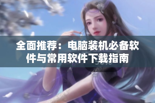全面推荐：电脑装机必备软件与常用软件下载指南