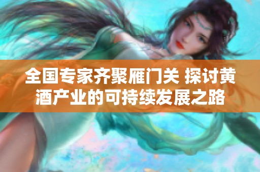 全国专家齐聚雁门关 探讨黄酒产业的可持续发展之路