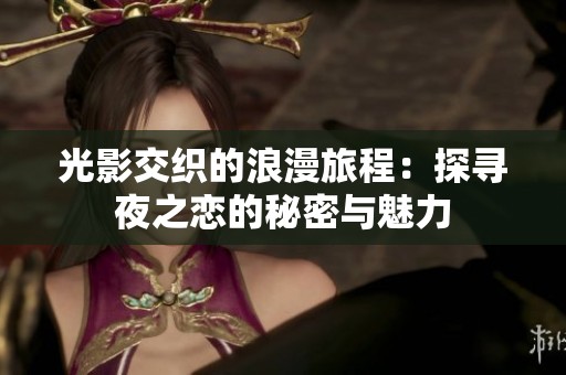 光影交织的浪漫旅程：探寻夜之恋的秘密与魅力