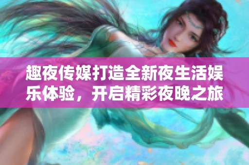 趣夜传媒打造全新夜生活娱乐体验，开启精彩夜晚之旅