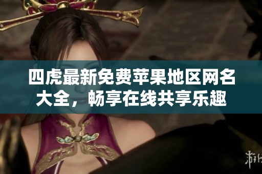 四虎最新免费苹果地区网名大全，畅享在线共享乐趣