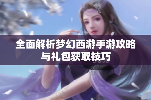 全面解析梦幻西游手游攻略与礼包获取技巧